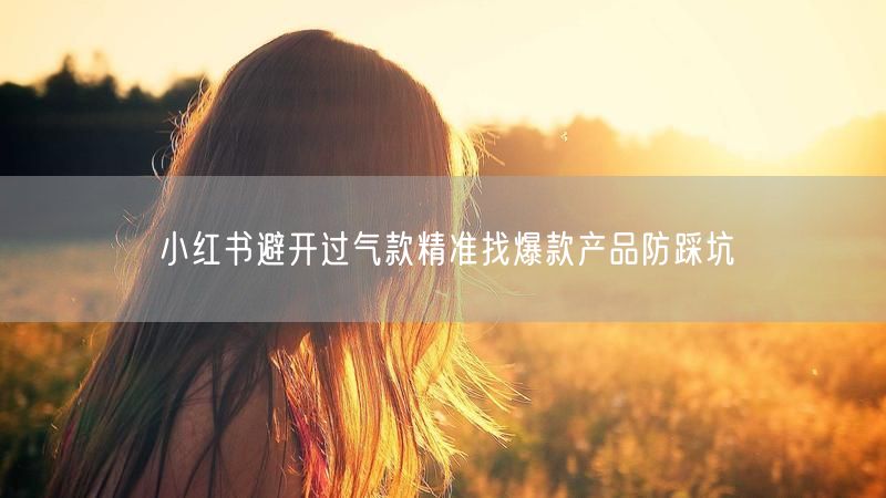 小红书避开过气款精准找爆款产品防踩坑