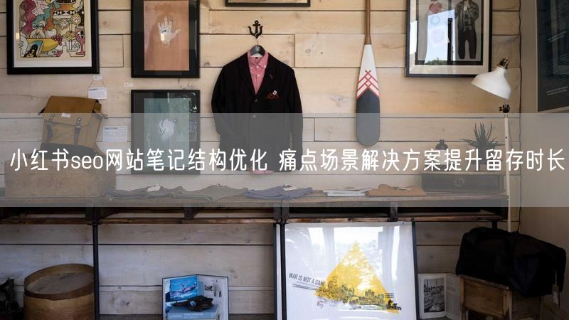 小红书seo网站笔记结构优化 痛点场景解决方案提升留存时长