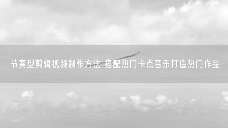 节奏型剪辑视频制作方法 搭配热门卡点音乐打造热门作品