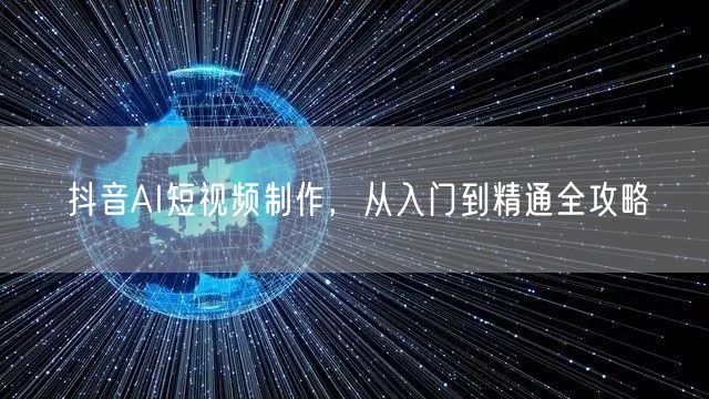 抖音AI短视频制作，从入门到精通全攻略