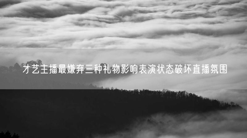 才艺主播最嫌弃三种礼物影响表演状态破坏直播氛围