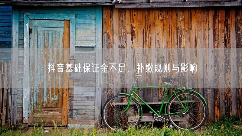 抖音基础保证金不足，补缴规则与影响