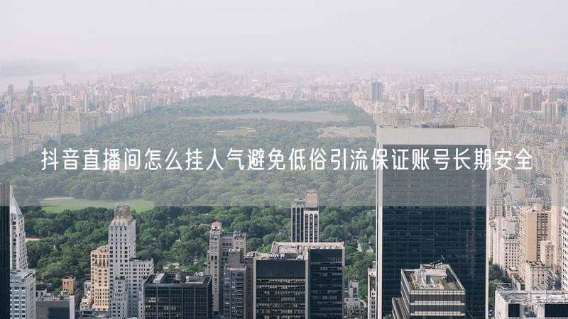 抖音直播间怎么挂人气避免低俗引流保证账号长期安全