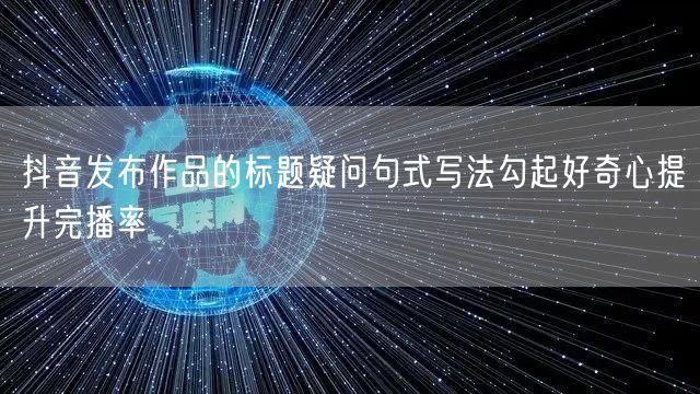 抖音发布作品的标题疑问句式写法勾起好奇心提升完播率
