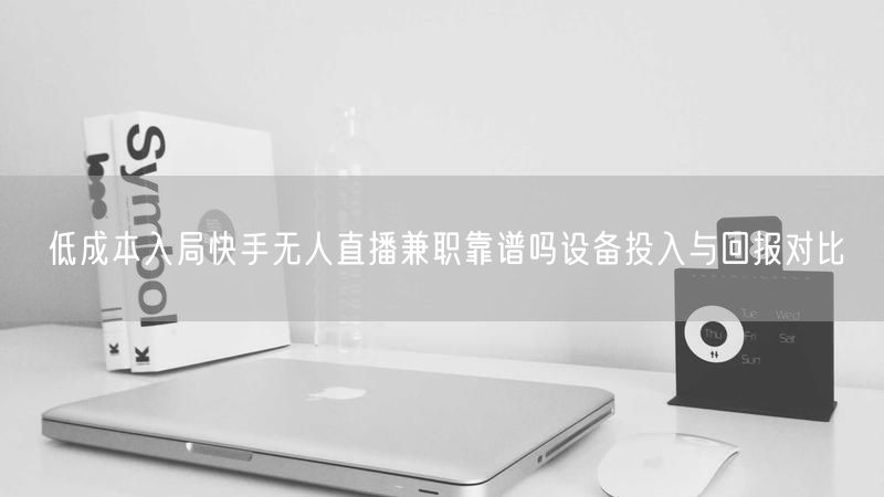 低成本入局快手无人直播兼职靠谱吗设备投入与回报对比