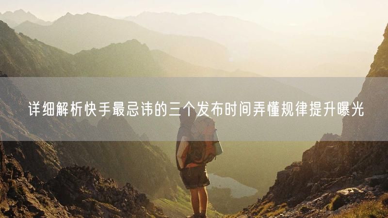 详细解析快手最忌讳的三个发布时间弄懂规律提升曝光