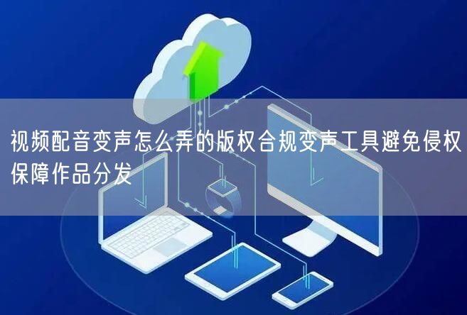 视频配音变声怎么弄的版权合规变声工具避免侵权保障作品分发