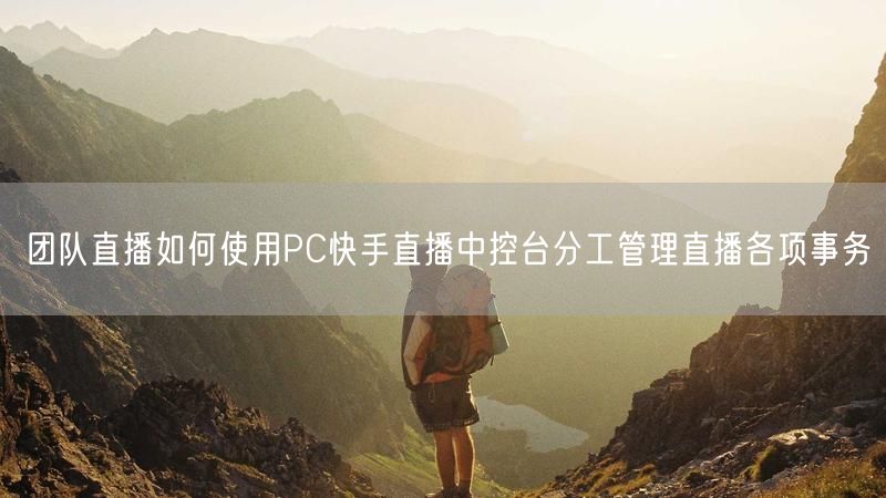 团队直播如何使用PC快手直播中控台分工管理直播各项事务