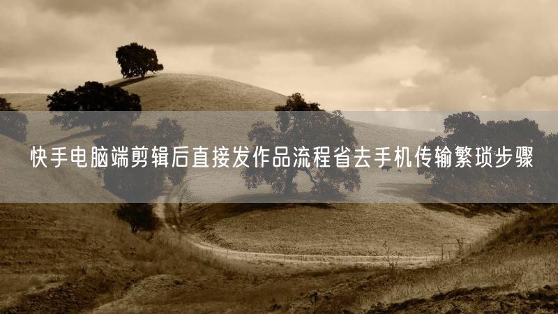 快手电脑端剪辑后直接发作品流程省去手机传输繁琐步骤