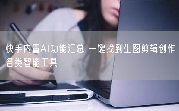 快手内置AI功能汇总 一键找到生图剪辑创作各类智能工具