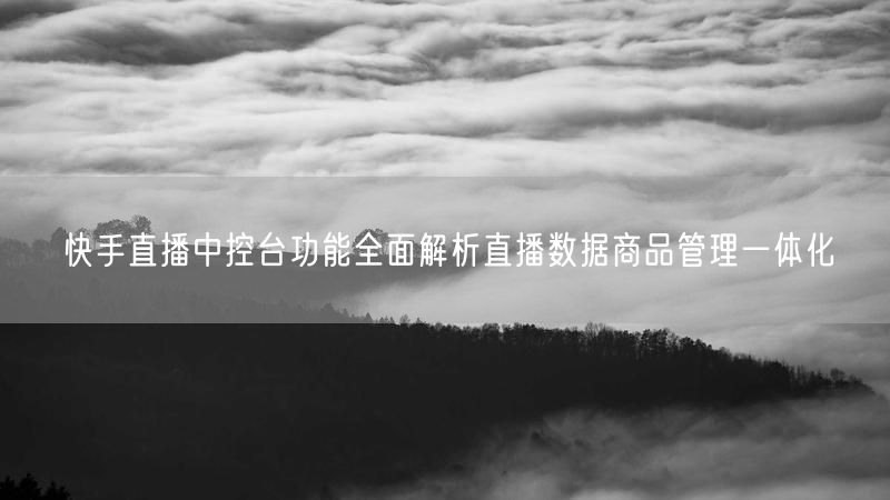 快手直播中控台功能全面解析直播数据商品管理一体化