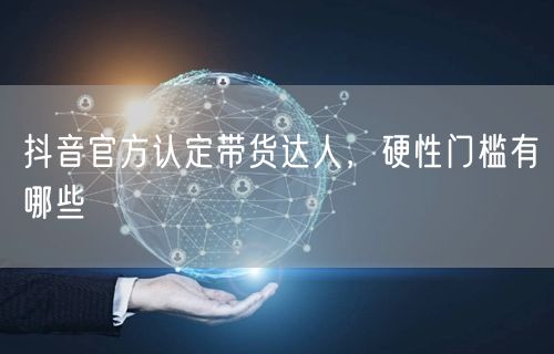 抖音官方认定带货达人，硬性门槛有哪些