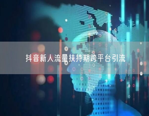 抖音新人流量扶持期跨平台引流