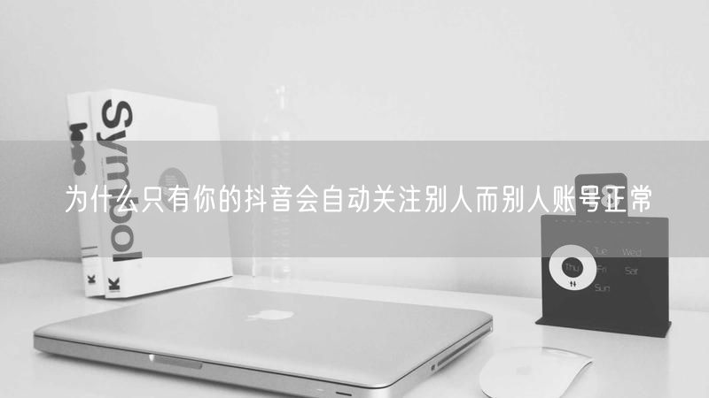 为什么只有你的抖音会自动关注别人而别人账号正常