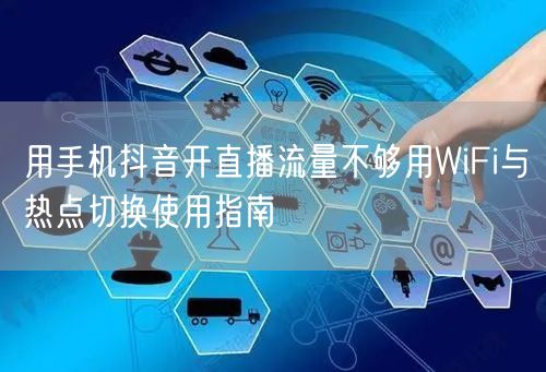 用手机抖音开直播流量不够用WiFi与热点切换使用指南