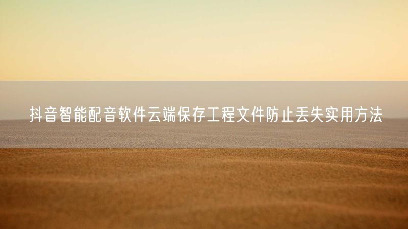 抖音智能配音软件云端保存工程文件防止丢失实用方法