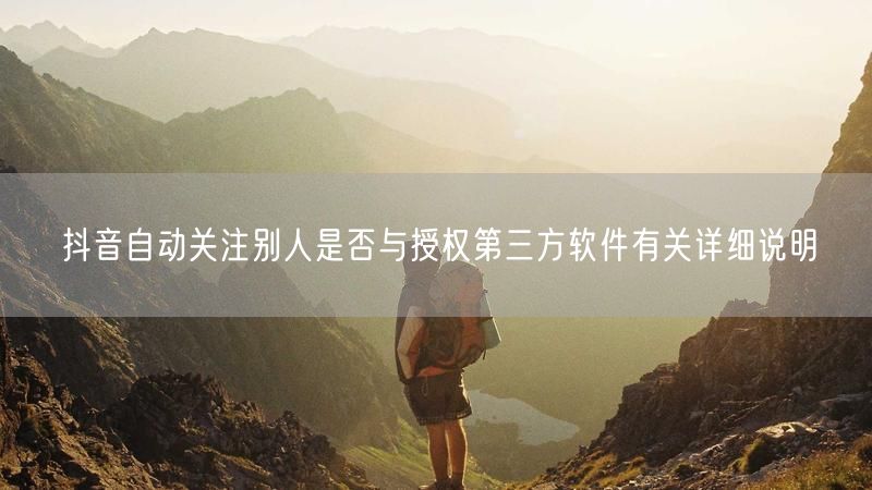 抖音自动关注别人是否与授权第三方软件有关详细说明