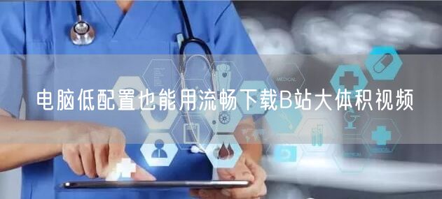 电脑低配置也能用流畅下载B站大体积视频